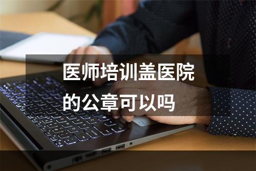 医师培训盖医院的公章可以吗