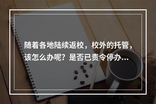 随着各地陆续返校，校外的托管，该怎么办呢？是否已责令停办？