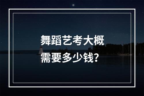 舞蹈艺考大概需要多少钱？