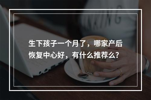 生下孩子一个月了，哪家产后恢复中心好，有什么推荐么？