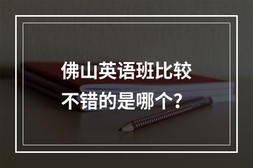 佛山英语班比较不错的是哪个？