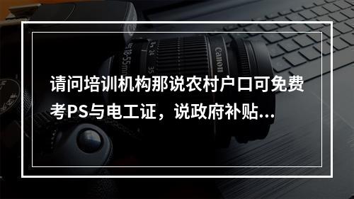 请问培训机构那说农村户口可免费考PS与电工证，说政府补贴的，现在有这政策吗？是否可信？