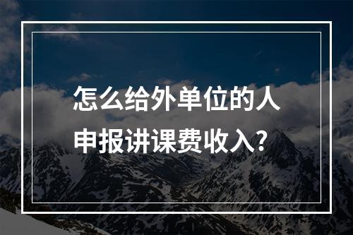 怎么给外单位的人申报讲课费收入?