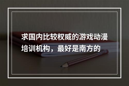 求国内比较权威的游戏动漫培训机构，最好是南方的