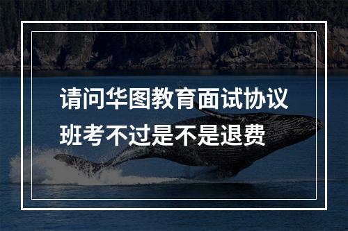 请问华图教育面试协议班考不过是不是退费