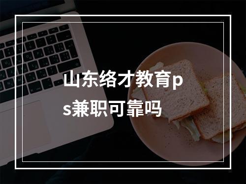 山东络才教育ps兼职可靠吗