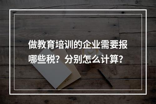 做教育培训的企业需要报哪些税？分别怎么计算？