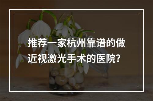 推荐一家杭州靠谱的做近视激光手术的医院？