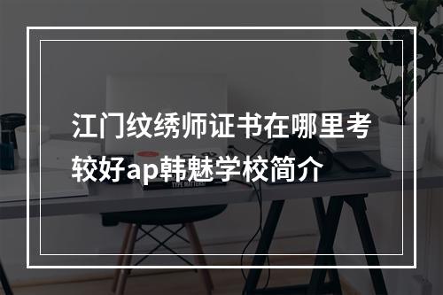 江门纹绣师证书在哪里考较好ap韩魅学校简介