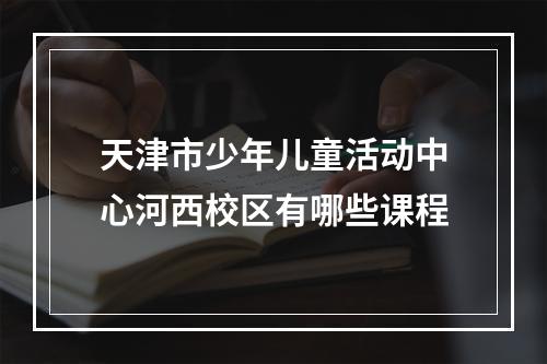 天津市少年儿童活动中心河西校区有哪些课程