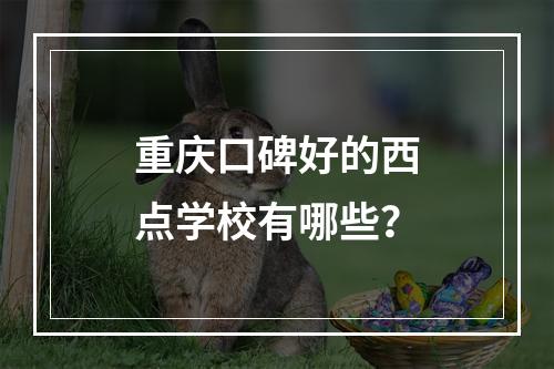 重庆口碑好的西点学校有哪些？