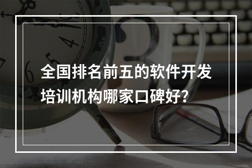 全国排名前五的软件开发培训机构哪家口碑好？