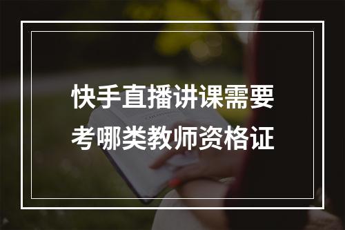 快手直播讲课需要考哪类教师资格证