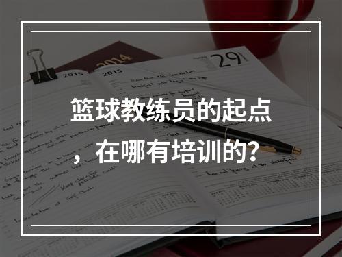 篮球教练员的起点，在哪有培训的？