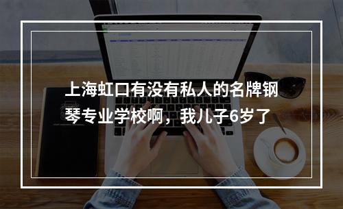 上海虹口有没有私人的名牌钢琴专业学校啊，我儿子6岁了