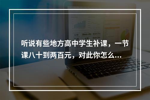 听说有些地方高中学生补课，一节课八十到两百元，对此你怎么看？