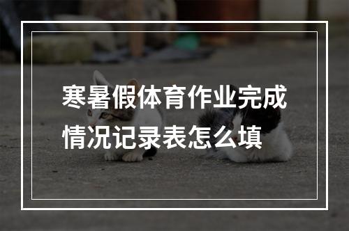 寒暑假体育作业完成情况记录表怎么填