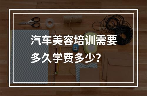 汽车美容培训需要多久学费多少？