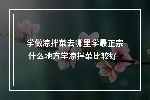 学做凉拌菜去哪里学最正宗 什么地方学凉拌菜比较好