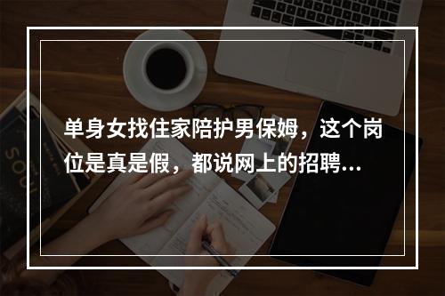 单身女找住家陪护男保姆，这个岗位是真是假，都说网上的招聘信息不可靠。