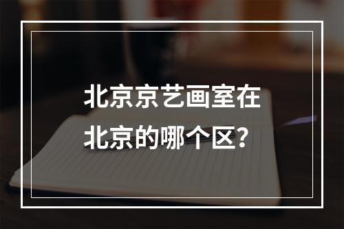 北京京艺画室在北京的哪个区？