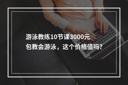 游泳教练10节课3000元包教会游泳，这个价格值吗？