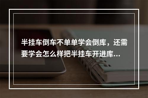 半挂车倒车不单单学会倒库，还需要学会怎么样把半挂车开进库？