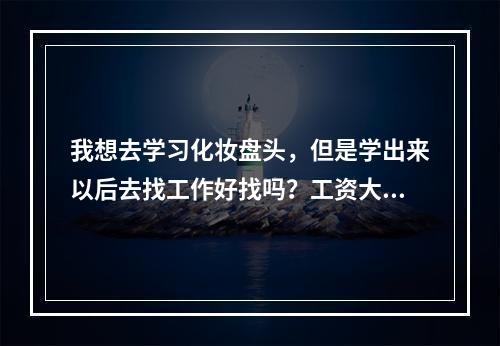 我想去学习化妆盘头，但是学出来以后去找工作好找吗？工资大概能开多少啊？