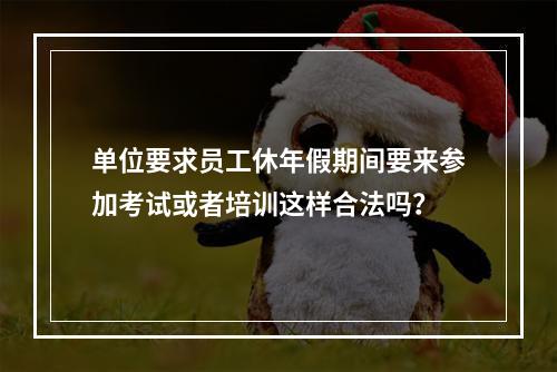 单位要求员工休年假期间要来参加考试或者培训这样合法吗？