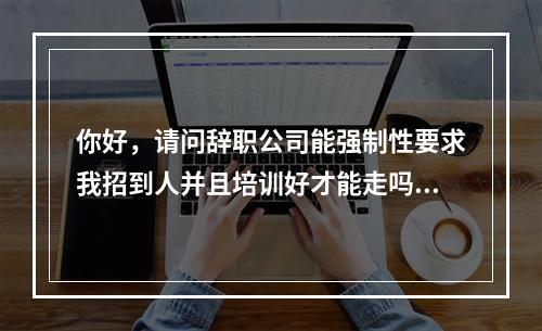 你好，请问辞职公司能强制性要求我招到人并且培训好才能走吗？遇到这样情况怎么维护自己的合法权益?