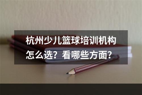 杭州少儿篮球培训机构怎么选？看哪些方面？