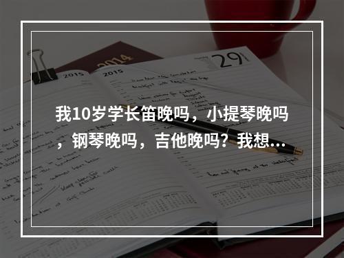 我10岁学长笛晚吗，小提琴晚吗，钢琴晚吗，吉他晚吗？我想学跳舞，拉丁，国际，爵士，民族，哪种比较好？