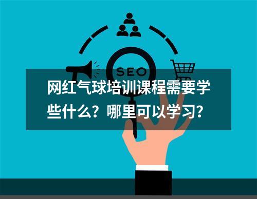 网红气球培训课程需要学些什么？哪里可以学习？