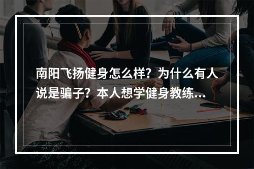 南阳飞扬健身怎么样？为什么有人说是骗子？本人想学健身教练，