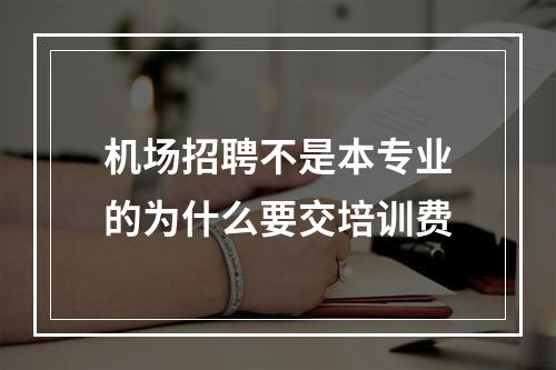 机场招聘不是本专业的为什么要交培训费