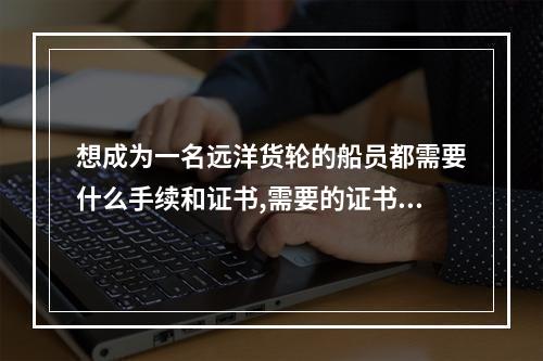 想成为一名远洋货轮的船员都需要什么手续和证书,需要的证书都在那里考取.手续与证书齐全上那去招聘.