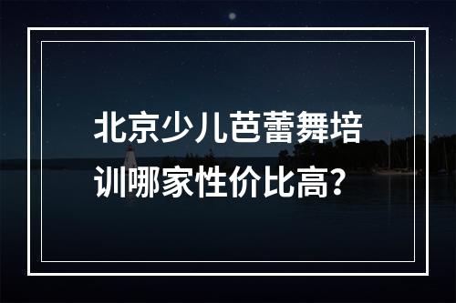 北京少儿芭蕾舞培训哪家性价比高？