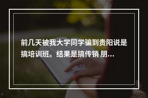 前几天被我大学同学骗到贵阳说是搞培训班。结果是搞传销 朋友已经被