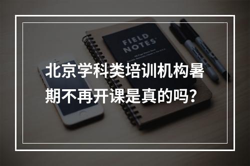 北京学科类培训机构暑期不再开课是真的吗？