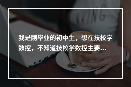 我是刚毕业的初中生，想在技校学数控，不知道技校学数控主要是学什么？就业前景如何？