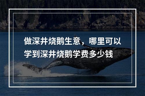 做深井烧鹅生意，哪里可以学到深井烧鹅学费多少钱