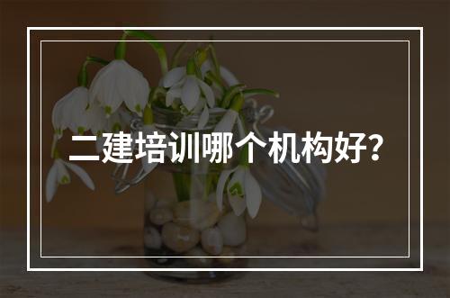 二建培训哪个机构好？