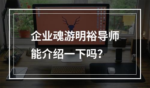 企业魂游明裕导师能介绍一下吗？