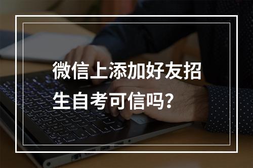 微信上添加好友招生自考可信吗？