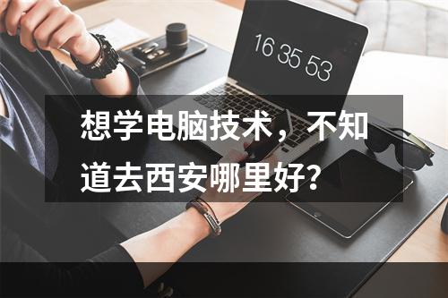 想学电脑技术，不知道去西安哪里好？