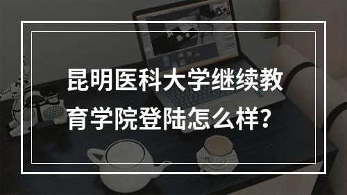 昆明医科大学继续教育学院登陆怎么样？