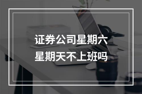 证券公司星期六星期天不上班吗