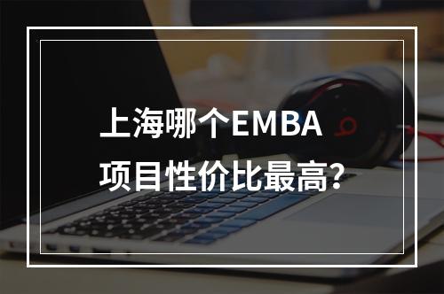 上海哪个EMBA项目性价比最高？