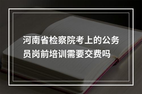 河南省检察院考上的公务员岗前培训需要交费吗