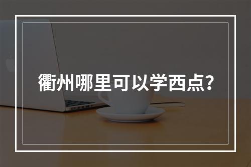 衢州哪里可以学西点？